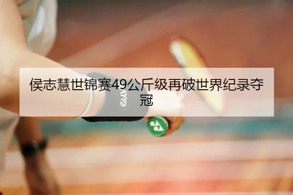 侯志慧世锦赛49公斤级再破世界纪录夺冠