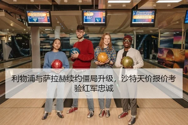 利物浦与萨拉赫续约僵局升级，沙特天价报价考验红军忠诚