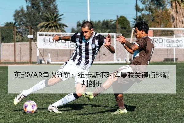 英超VAR争议判罚：纽卡斯尔对阵曼联关键点球漏判剖析